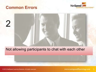 Common Errors



     2

     Not allowing participants to chat with each other




© 2012 NetSpeed Learning Solutions. All rights reserved.   5
 