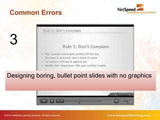 Common Errors



     3

  Designing boring, bullet point slides with no graphics




© 2012 NetSpeed Learning Solutions. All rights reserved.   7
 
