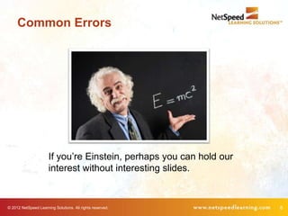 Common Errors




                      If you’re Einstein, perhaps you can hold our
                      interest without interesting slides.


© 2012 NetSpeed Learning Solutions. All rights reserved.             8
 