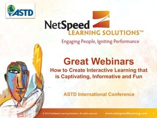 Great Webinars
       How to Create Interactive Learning that
        is Captivating, Informative and Fun


                     ASTD International Conference


© 2012 NetSpeed Learning Solutions. All rights reserved.   1
 