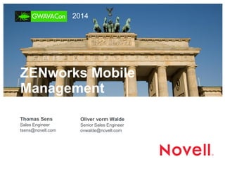ZENworks Mobile Management 
Thomas Sens 
Sales Engineer 
tsens@novell.com 
Oliver vorm Walde 
Senior Sales Engineer 
ovwalde@novell.com 
2014  