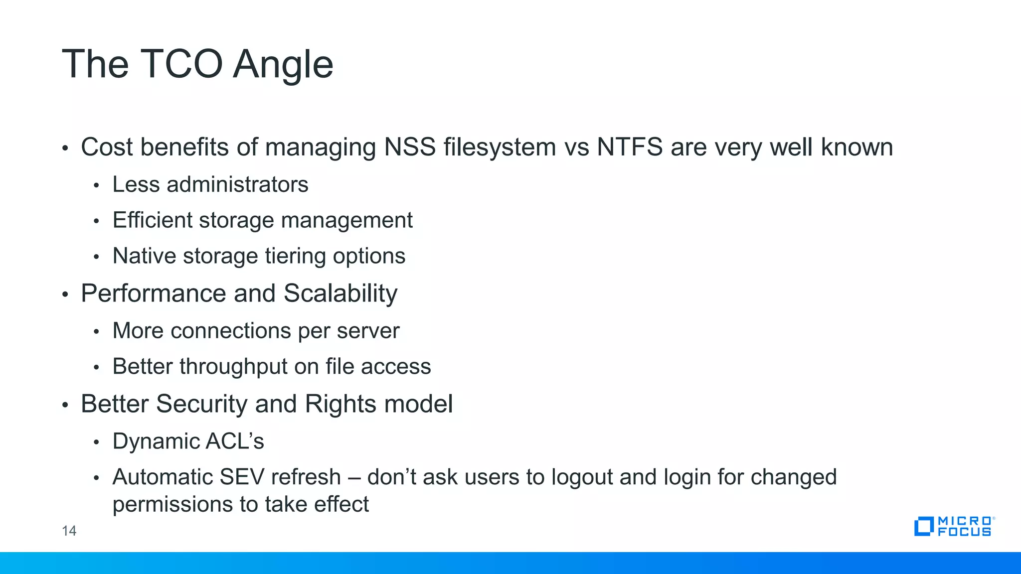The TCO Angle
14
• Cost benefits of managing NSS filesystem vs NTFS are very well known
• Less administrators
• Efficient storage management
• Native storage tiering options
• Performance and Scalability
• More connections per server
• Better throughput on file access
• Better Security and Rights model
• Dynamic ACL’s
• Automatic SEV refresh – don’t ask users to logout and login for changed
permissions to take effect
 
