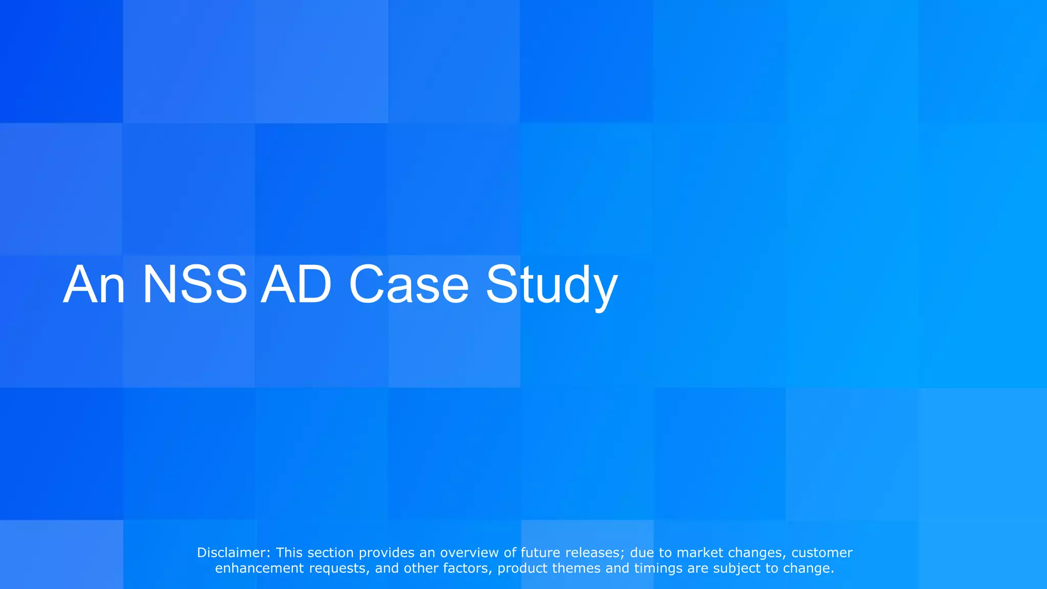 An NSS AD Case Study
Disclaimer: This section provides an overview of future releases; due to market changes, customer
enhancement requests, and other factors, product themes and timings are subject to change.
 