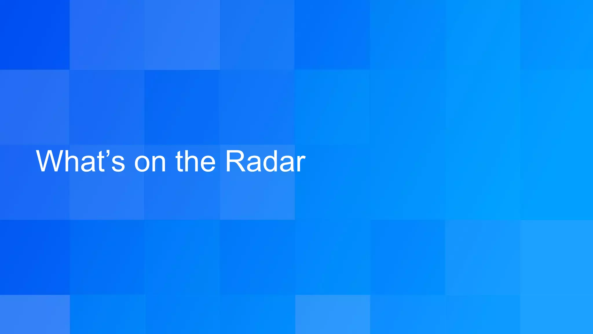 What’s on the Radar
 