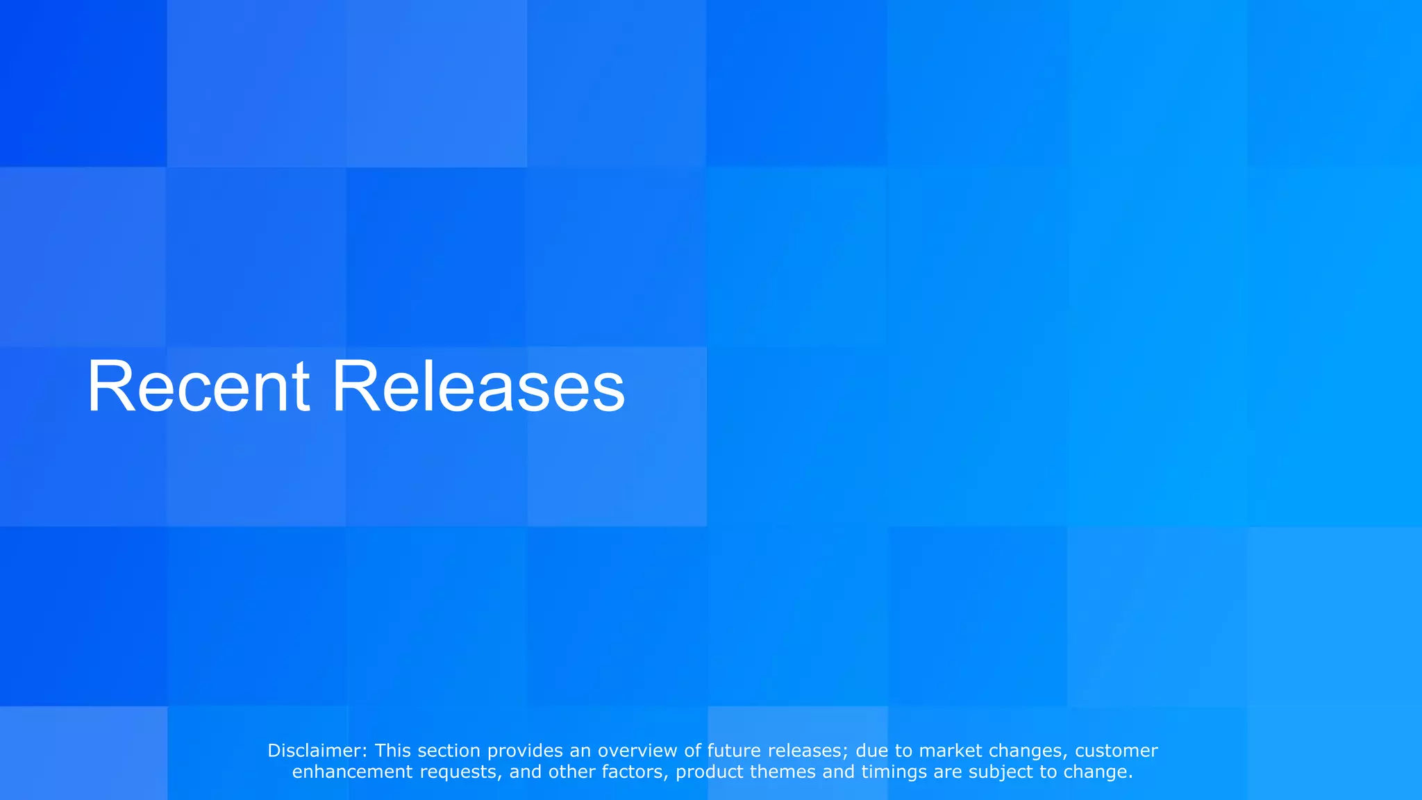 Recent Releases
Disclaimer: This section provides an overview of future releases; due to market changes, customer
enhancement requests, and other factors, product themes and timings are subject to change.
 