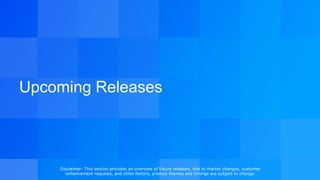 Upcoming Releases
Disclaimer: This section provides an overview of future releases; due to market changes, customer
enhancement requests, and other factors, product themes and timings are subject to change.
 