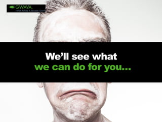 We’ll see whatwe can do for you…  
