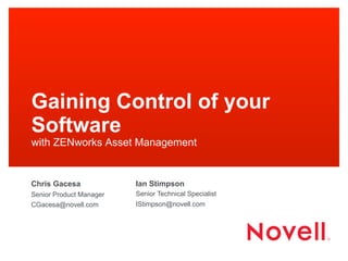 Gaining Control of your
Software
with ZENworks Asset Management
Chris Gacesa
Senior Product Manager
CGacesa@novell.com
Ian Stimpson
Senior Technical Specialist
IStimpson@novell.com
 