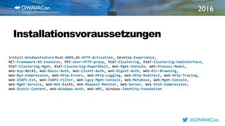 2016
TITLE
HEREInstallationsvoraussetzungen
#GWAVACon
Install-WindowsFeature Rsat-ADDS,AS-HTTP-Activation, Desktop-Experience,
NET-Framework-45-Features, RPC-over-HTTP-proxy, RSAT-Clustering, RSAT-Clustering-CmdInterface,
RSAT-Clustering-Mgmt, RSAT-Clustering-PowerShell, Web-Mgmt-Console, WAS-Process-Model,
Web-Asp-Net45, Web-Basic-Auth, Web-Client-Auth, Web-Digest-Auth, Web-Dir-Browsing,
Web-Dyn-Compression, Web-Http-Errors, Web-Http-Logging, Web-Http-Redirect, Web-Http-Tracing,
Web-ISAPI-Ext, Web-ISAPI-Filter, Web-Lgcy-Mgmt-Console, Web-Metabase, Web-Mgmt-Console,
Web-Mgmt-Service, Web-Net-Ext45, Web-Request-Monitor, Web-Server, Web-Stat-Compression,
Web-Static-Content, Web-Windows-Auth, Web-WMI, Windows-Identity-Foundation
 
