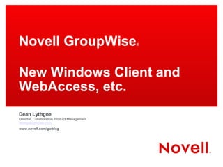 Novell GroupWise®
New Windows Client and
WebAccess, etc.
Dean Lythgoe
Director, Collaboration Product Management
dlythgoe@novell.com
www.novell.com/gwblog
 