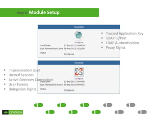 Step 6: Module Setup
 Trusted Application Key
 SOAP IP/Port
 LDAP Authentication
 Proxy Rights
 Impersonation User
 Hosted Services
 Active Directory Connection
 User Forests
 Delegation Rights
 
