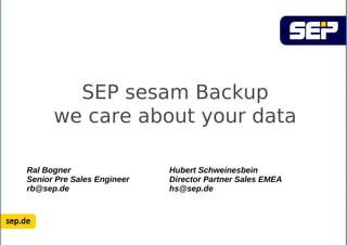 SEP sesam Backup 
we care about your data 
Ral Bogner 
Senior Pre Sales Engineer 
rb@sep.de 
Hubert Schweinesbein 
Director Partner Sales EMEA 
hs@sep.de 
 