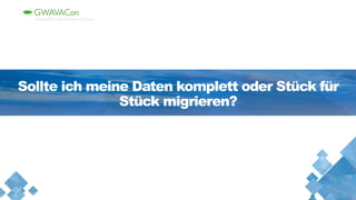 Sollte ich meine Daten komplett oder Stück für
Stück migrieren?
 