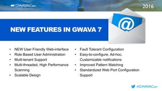 2016
TITLE
HERE
#GWAVACon
NEW FEATURES IN GWAVA 7
• NEW User Friendly Web-interface
• Role Based User Administration
• Multi-tenant Support
• Multi-threaded, High Performance
Scanning
• Scalable Design
• Fault Tolerant Configuration
• Easy-to-configure, Ad-hoc,
Customizable notifications
• Improved Pattern Matching
• Standardized Web Port Configuration
Support
 