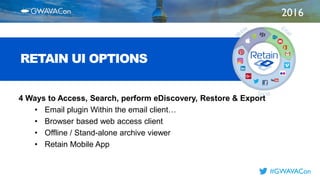 2016
TITLE
HERE
#GWAVACon
RETAIN UI OPTIONS
4 Ways to Access, Search, perform eDiscovery, Restore & Export
• Email plugin Within the email client…
• Browser based web access client
• Offline / Stand-alone archive viewer
• Retain Mobile App
 
