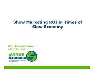 Show Marketing ROI in Times of
          Slow Economy



With Melani Gordon
• CEO/Founder
 