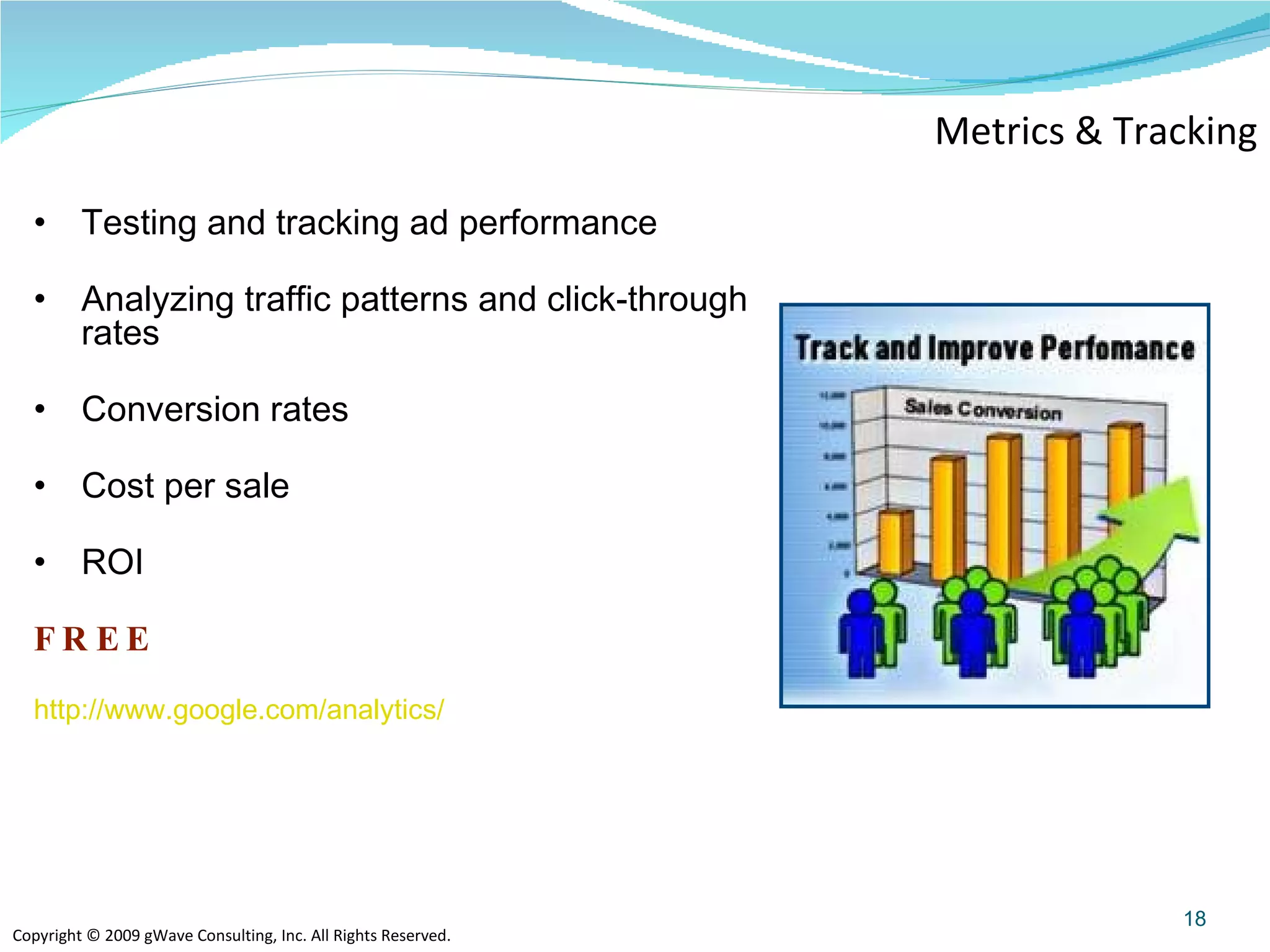 Metrics & Tracking Testing and tracking ad performance Analyzing traffic patterns and click-through rates Conversion rates Cost per sale ROI  FREE http://www.google.com/analytics/   