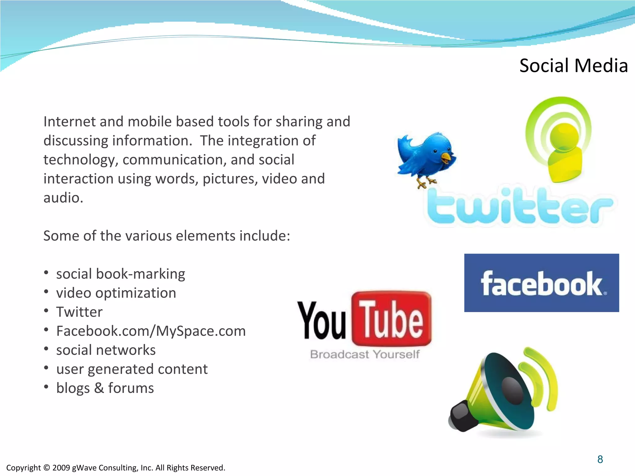 Social Media Internet and mobile based tools for sharing and discussing information.  The integration of technology, communication, and social interaction using words, pictures, video and audio.  Some of the various elements include: social book-marking  video optimization Twitter Facebook.com/MySpace.com social networks user generated content blogs & forums  
