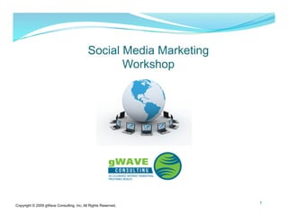 Social Media Marketing
                                                  Workshop




                                                                    1
Copyright © 2009 gWave Consulting, Inc. All Rights Reserved.
 