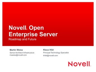 Novell® Open
Enterprise Server
Roadmap and Future
Martin Weiss
Senior Architect Infrastructure
mweiss@novell.com
Klaus Hild
Principal Technology Specialist
khild@novell.com
 