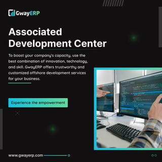 Associated
Development Center
To boost your company's capacity, use the
best combination of innovation, technology,
and skill. GwayERP offers trustworthy and
customized offshore development services
for your business.
Experience the empowerment
www.gwayerp.com
 