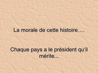 La morale de cette histoire…. Chaque pays a le président qu‘il mérite... 