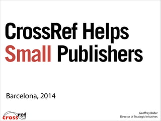 Geoﬀrey Bilder
Director of Strategic Initiatives
Barcelona, 2014
CrossRef Helps
Small Publishers
 
