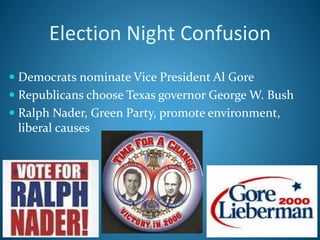 Election Night Confusion
 Democrats nominate Vice President Al Gore
 Republicans choose Texas governor George W. Bush
 Ralph Nader, Green Party, promote environment,
liberal causes
 
