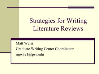 Strategies for Writing
Literature Reviews
Matt Weiss
Graduate Writing Center Coordinator
mjw321@psu.edu
 