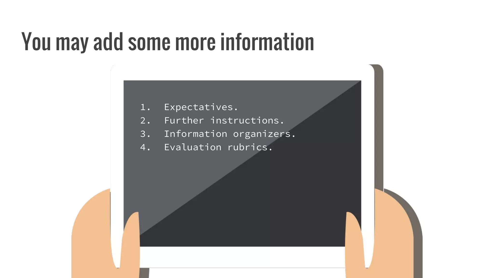 You may add some more information
1. Expectatives.
2. Further instructions.
3. Information organizers.
4. Evaluation rubrics.
 