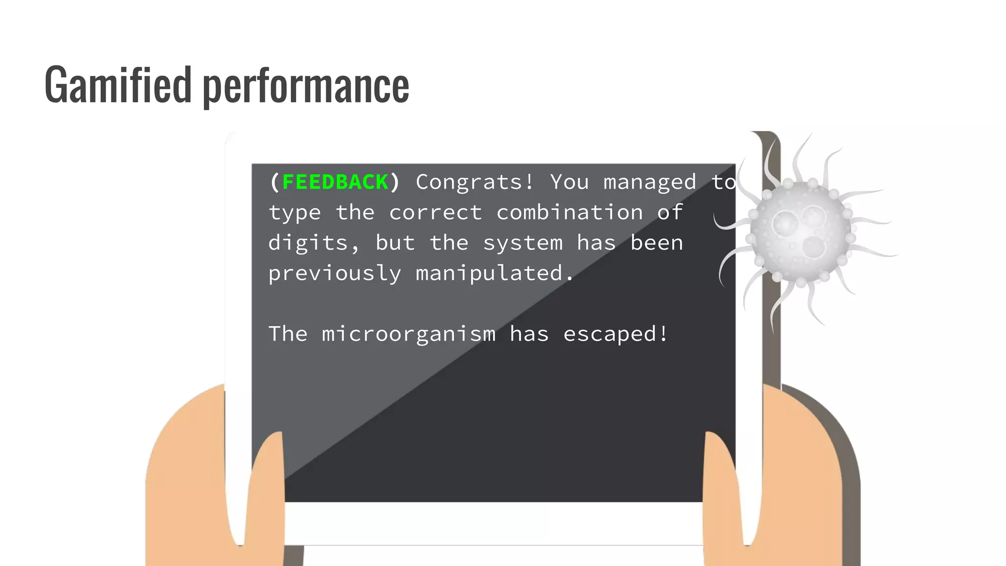 Gamified performance
(FEEDBACK) Congrats! You managed to
type the correct combination of
digits, but the system has been
previously manipulated.
The microorganism has escaped!
 