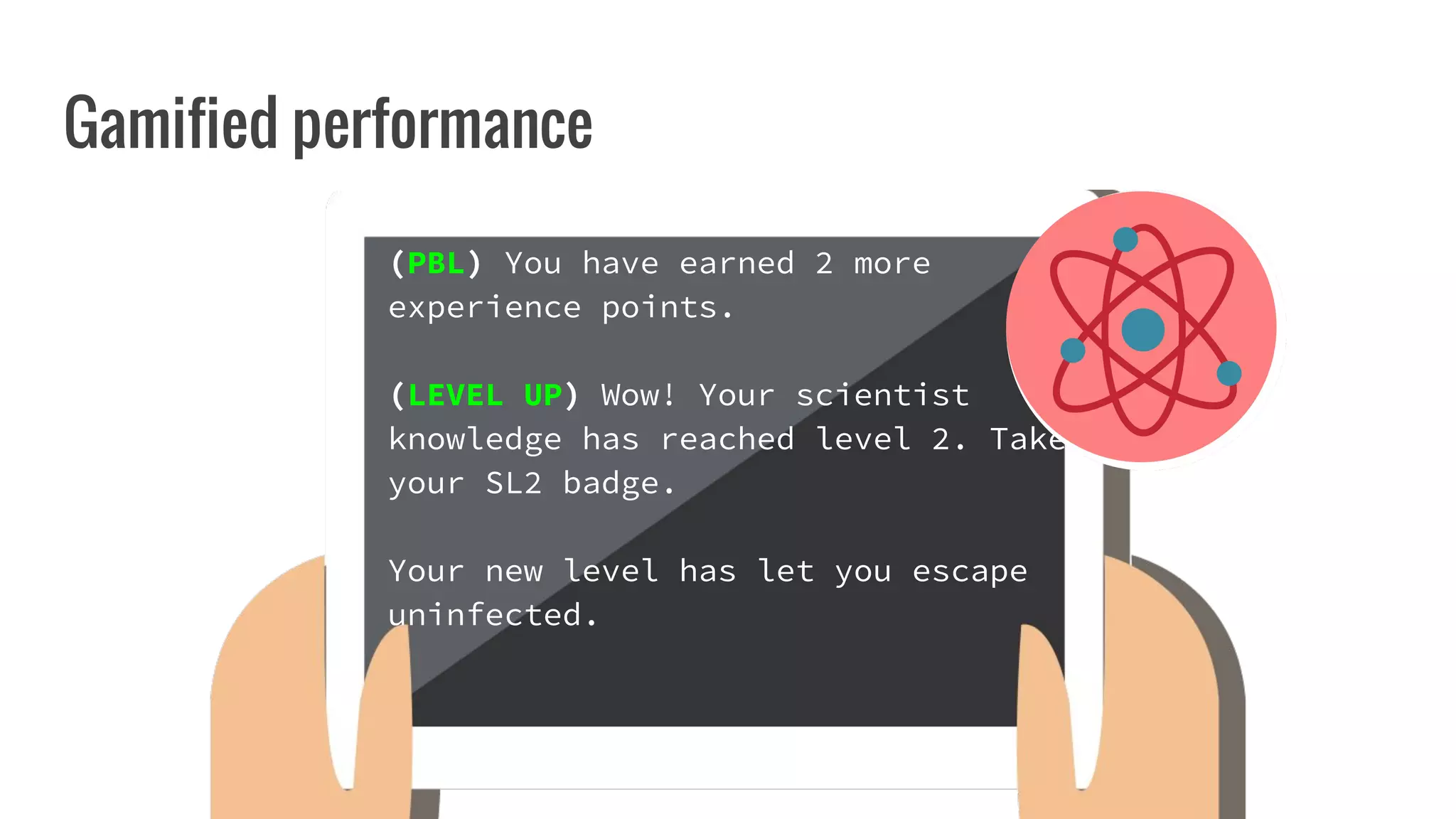 Gamified performance
(PBL) You have earned 2 more
experience points.
(LEVEL UP) Wow! Your scientist
knowledge has reached level 2. Take
your SL2 badge.
Your new level has let you escape
uninfected.
 