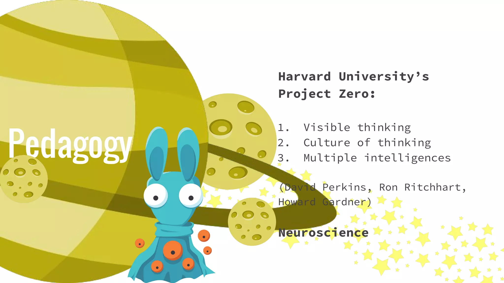 Pedagogy
Harvard University’s
Project Zero:
1. Visible thinking
2. Culture of thinking
3. Multiple intelligences
(David Perkins, Ron Ritchhart,
Howard Gardner)
Neuroscience
 