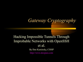Gateway Cryptography
Hacking Impossible Tunnels Through
Improbable Networks with OpenSSH
et al.
By Dan Kaminsky, CISSP
http://www.doxpara.com
 