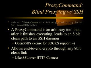 ProxyCommand:
Blind Proxying w/ SSH
• ssh -o 'ProxyCommand arbitrary_tool proxy %u %h
%p' user@10.1.0.1
• A ProxyCommand i...