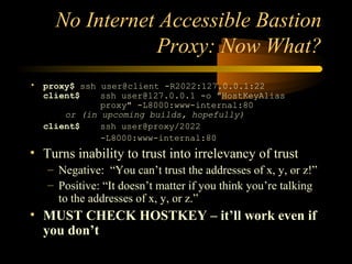 No Internet Accessible Bastion
Proxy: Now What?
• proxy$ ssh user@client -R2022:127.0.0.1:22
client$ ssh user@127.0.0.1 -o...