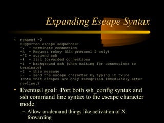 Expanding Escape Syntax
• noname# ~?
Supported escape sequences:
~. - terminate connection
~R - Request rekey (SSH protoco...