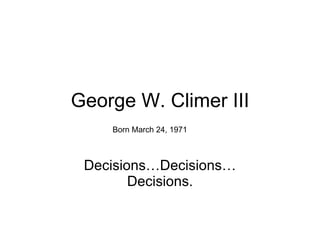 George W. Climer III Decisions…Decisions…Decisions. Born March 24, 1971 
