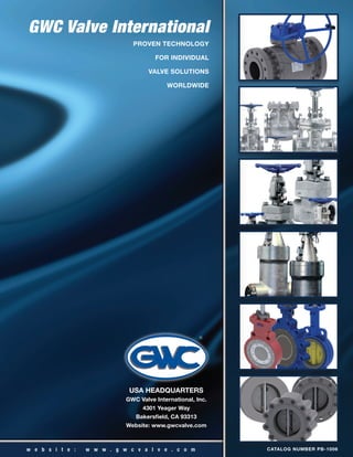 PROVEN TECHNOLOGY
FOR INDIVIDUAL
VALVE SOLUTIONS
WORLDWIDE
GWC Valve International
USA HEADQUARTERS
GWC Valve International, Inc.
4301 Yeager Way
Bakersfield, CA 93313
Website: www.gwcvalve.com
®
w e b s i t e : w w w . g w c v a l v e . c o m CATALOG NUMBER PB-1006
 