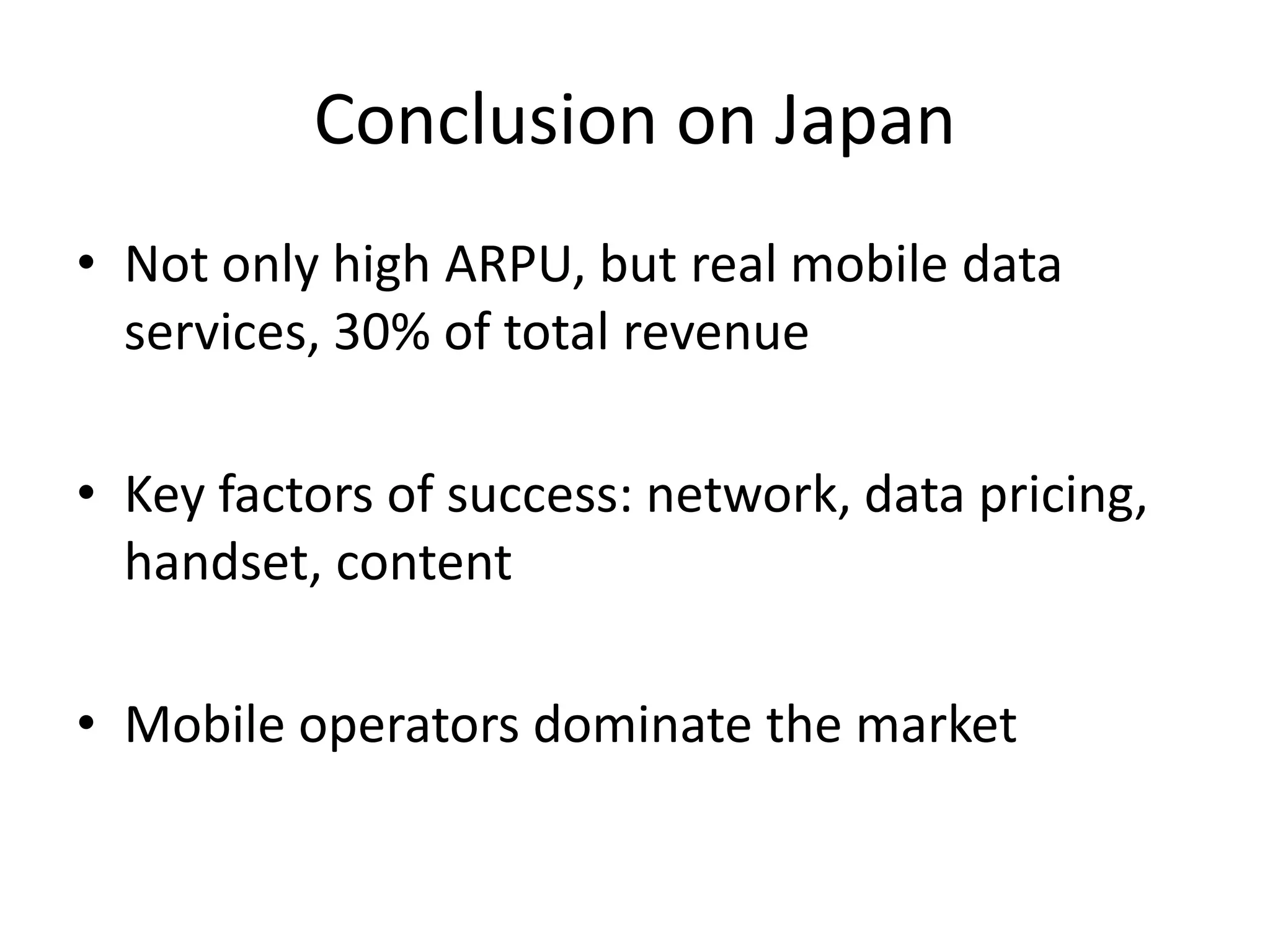 Conclusion on Japan
• Not only high ARPU, but real mobile data
  services, 30% of total revenue

• Key factors of success: network, data pricing,
  handset, content

• Mobile operators dominate the market
 