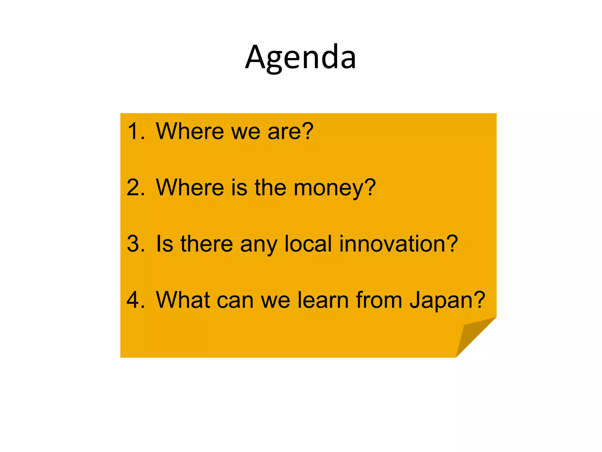 Agenda
1. Where we are?

2. Where is the money?

3. Is there any local innovation?

4. What can we learn from Japan?
 