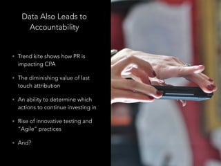 Data Also Leads to
Accountability
• Trend kite shows how PR is
impacting CPA
• The diminishing value of last
touch attribution
• An ability to determine which
actions to continue investing in
• Rise of innovative testing and
“Agile” practices
• And?
 