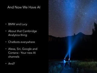And Now We Have AI
• BMW and Lucy
• About that Cambridge
Analytica thing
• Chatbots everywhere
• Alexa, Siri, Google and
Cortana - Your new AI
channels
• And?
 