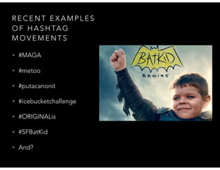 R E C E N T E X A M P L E S
O F H A S H TA G
M O V E M E N T S
• #MAGA
• #metoo
• #putacanonit
• #icebucketchallenge
• #ORIGINALis
• #SFBatKid
• And?
 