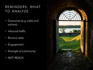 R E M I N D E R S : W H AT
T O A N A LY Z E
• Outcomes (e.g. sales and
actions)
• Inbound traffic
• Bounce rates
• Engagement
• Strength of community
• NOT REACH
 