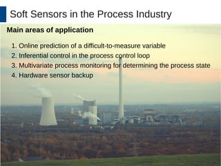 Soft Sensors in the Process Industry 
Main areas of application 
1. Online prediction of a difficult-to-measure variable 
2. Inferential control in the process control loop 
3. Multivariate process monitoring for determining the process state 
4. Hardware sensor backup 
 