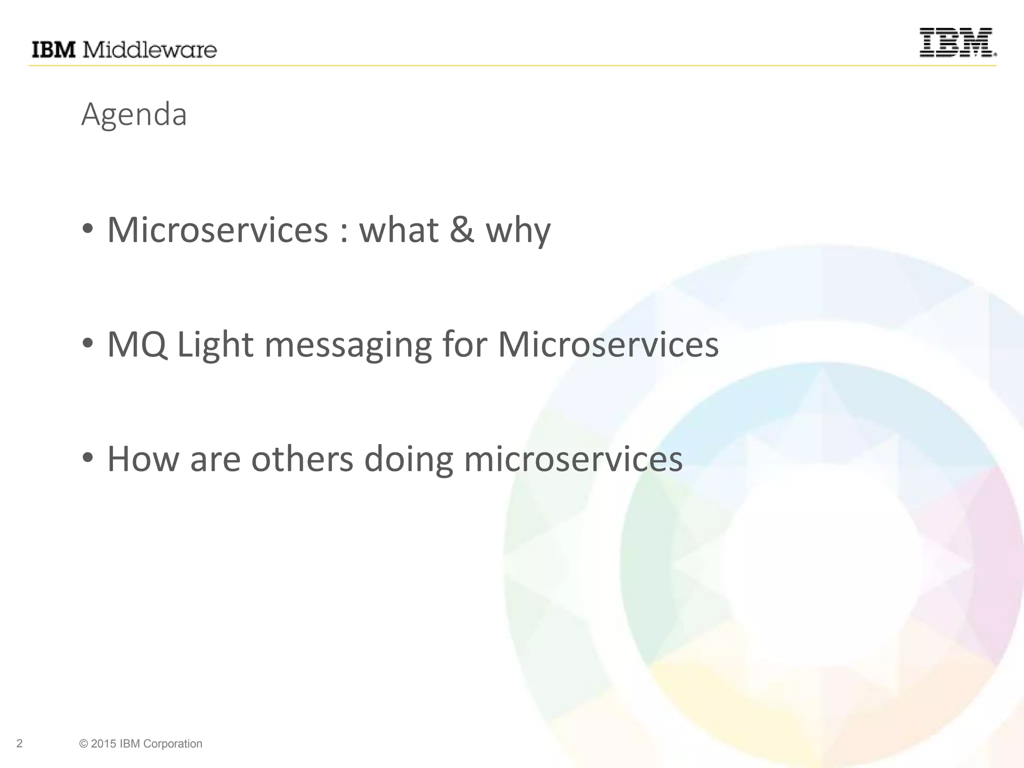 2 © 2015 IBM Corporation
Agenda
• Microservices : what & why
• MQ Light messaging for Microservices
• How are others doing microservices
 