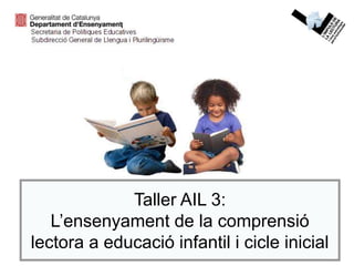 Taller AIL 3:
L’ensenyament de la comprensió
lectora a educació infantil i cicle inicial
 