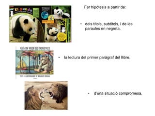 • dels títols, subtítols, i de les
paraules en negreta.
• la lectura del primer paràgraf del llibre.
• d’una situació compromesa.
Fer hipòtesis a partir de:
 