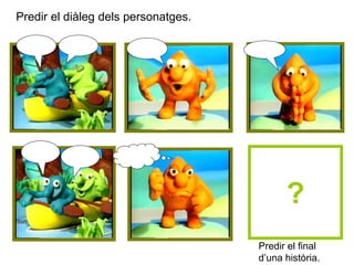 ?
Predir el diàleg dels personatges.
Predir el final
d’una història.
 